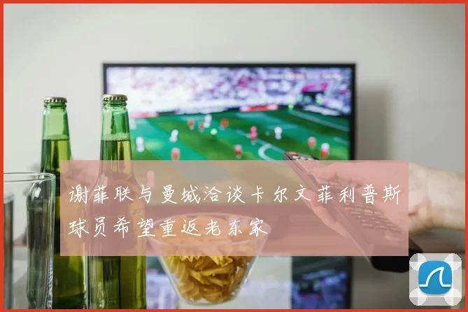 谢菲联与曼城洽谈卡尔文菲利普斯球员希望重返老东家