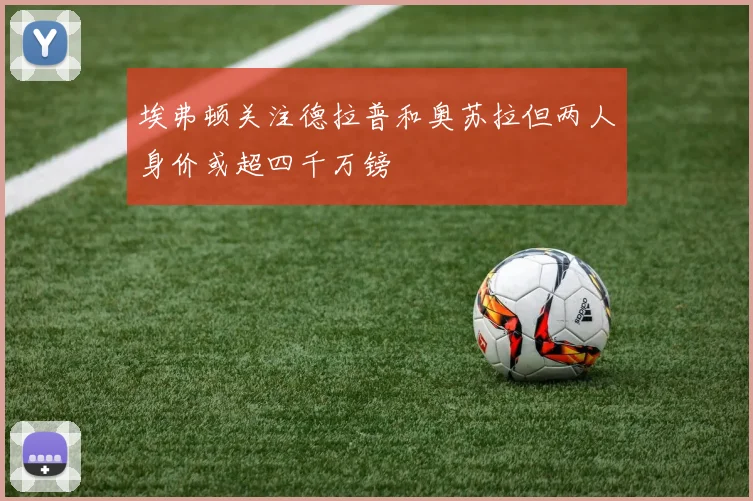 埃弗顿关注德拉普和奥苏拉但两人身价或超四千万镑