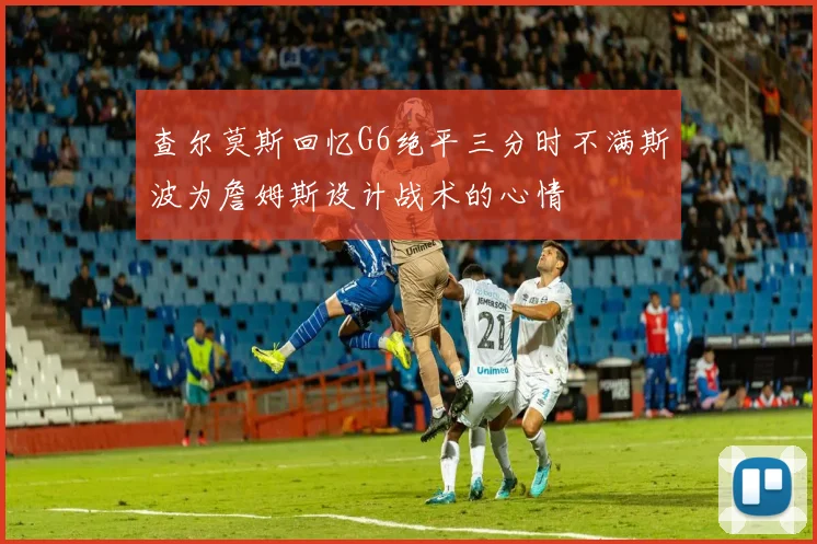 查尔莫斯回忆G6绝平三分时不满斯波为詹姆斯设计战术的心情