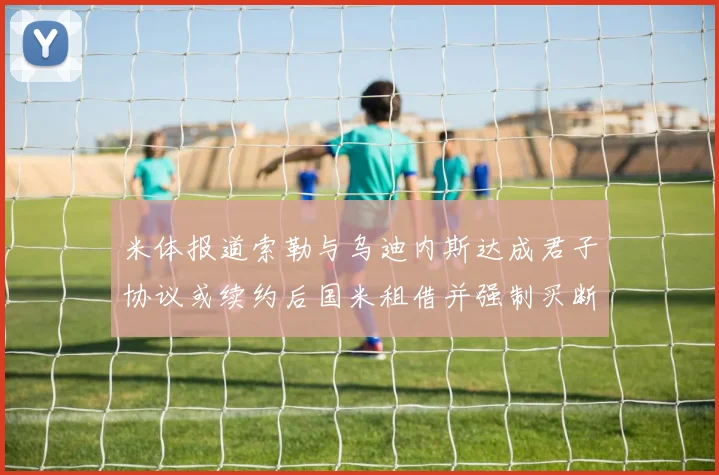 米体报道索勒与乌迪内斯达成君子协议或续约后国米租借并强制买断