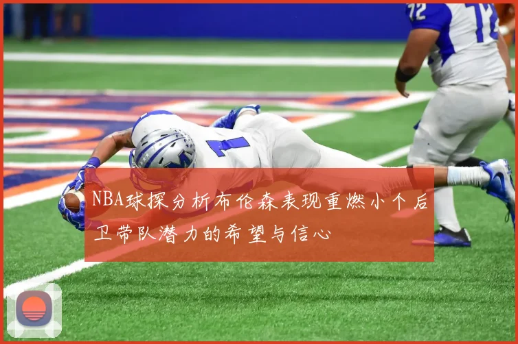 NBA球探分析布伦森表现重燃小个后卫带队潜力的希望与信心