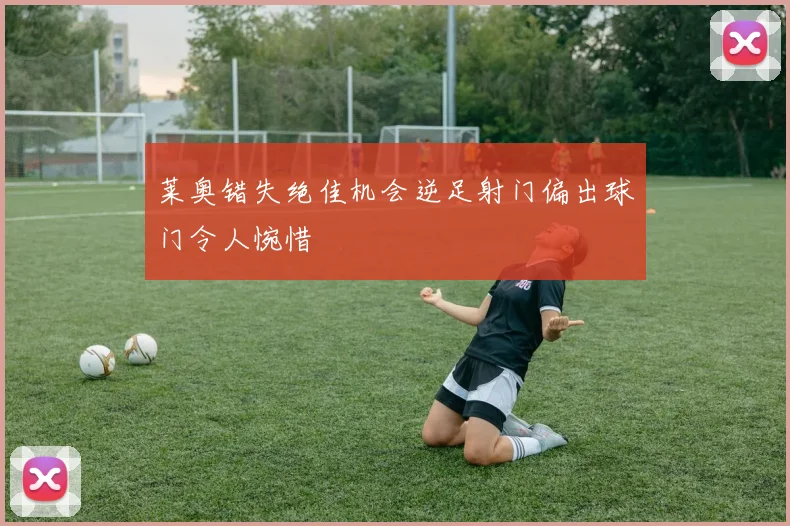 莱奥错失绝佳机会逆足射门偏出球门令人惋惜
