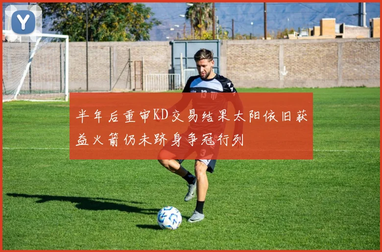 半年后重审KD交易结果太阳依旧获益火箭仍未跻身争冠行列