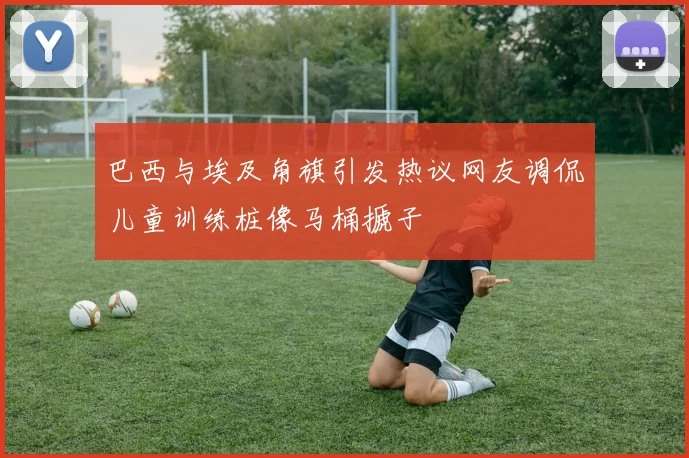 巴西与埃及角旗引发热议网友调侃儿童训练桩像马桶搋子