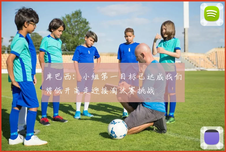 库巴西：小组第一目标已达成我们将低开高走迎接淘汰赛挑战