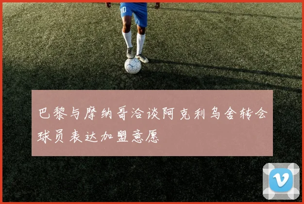 巴黎与摩纳哥洽谈阿克利乌舍转会球员表达加盟意愿