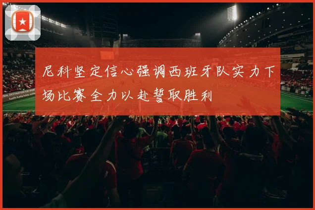 尼科坚定信心强调西班牙队实力下场比赛全力以赴誓取胜利