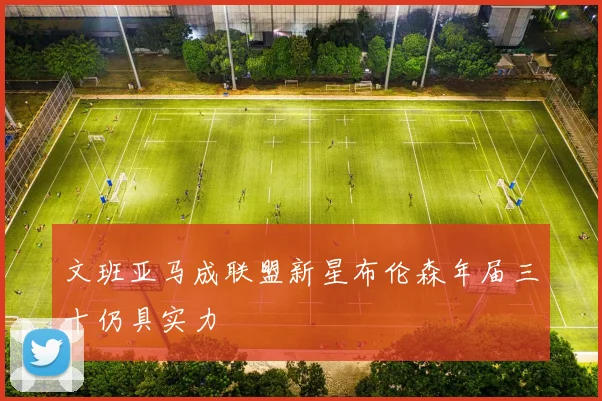 文班亚马成联盟新星布伦森年届三十仍具实力