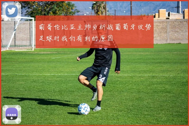 前哥伦比亚主帅分析战葡萄牙攻势足球对我们有利的原因