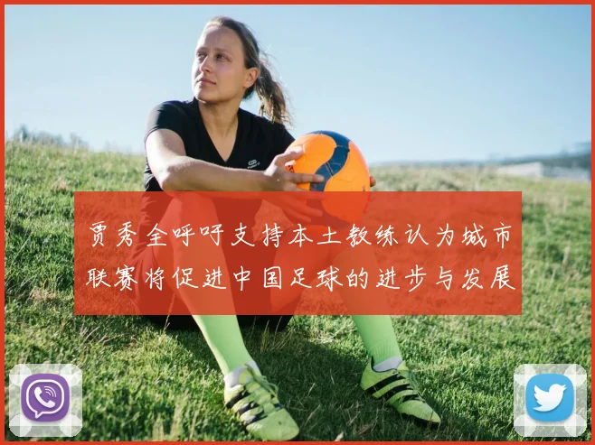 贾秀全呼吁支持本土教练认为城市联赛将促进中国足球的进步与发展