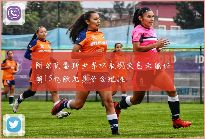 阿尔瓦雷斯世界杯表现失色未能证明15亿欧元身价合理性