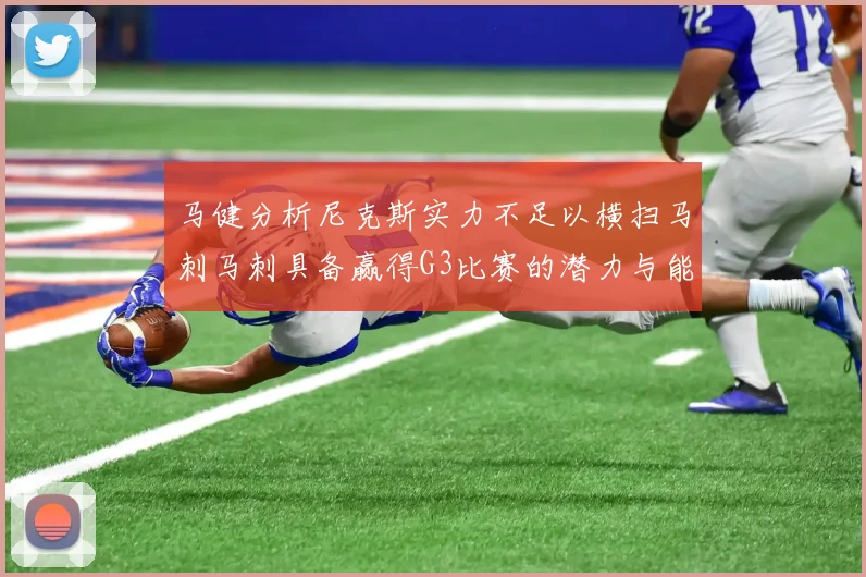 马健分析尼克斯实力不足以横扫马刺马刺具备赢得G3比赛的潜力与能力