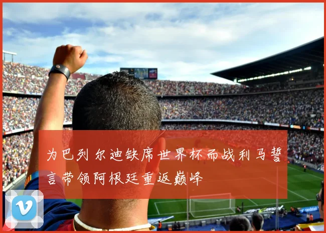 为巴列尔迪缺席世界杯而战利马誓言带领阿根廷重返巅峰