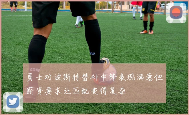 勇士对波斯特替补中锋表现满意但薪资要求让匹配变得复杂