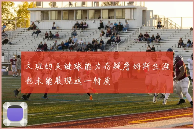 文班的关键球能力存疑詹姆斯生涯也未能展现这一特质
